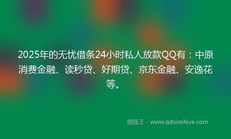 2025年的无忧借条24小时私人放款QQ有：中原消费金融、读秒贷、好期贷、京东金融、安逸花等。