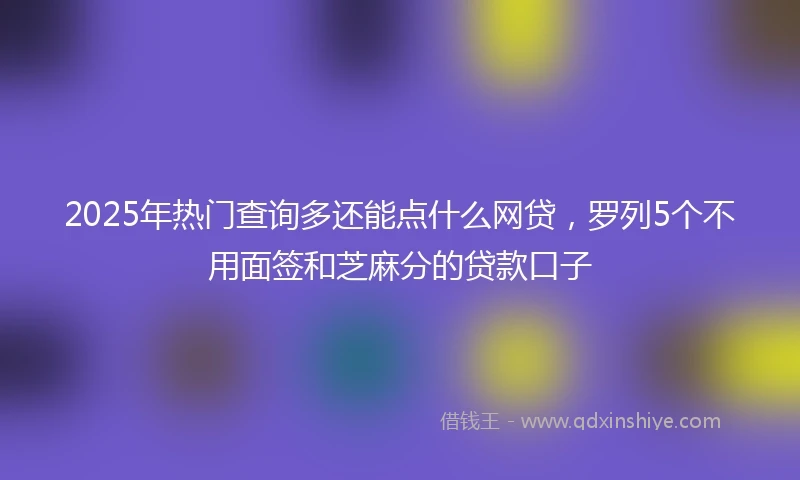 2025年热门查询多还能点什么网贷，罗列5个不用面签和芝麻分的贷款口子