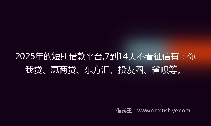 2025年的短期借款平台,7到14天不看征信有：你我贷、惠商贷、东方汇、投友圈、省呗等。