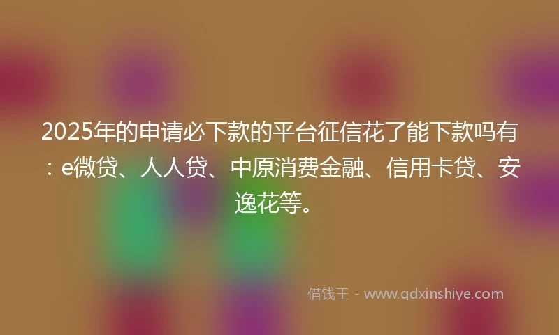 2025年的申请必下款的平台征信花了能下款吗有：e微贷、人人贷、中原消费金融、信用卡贷、安逸花等。