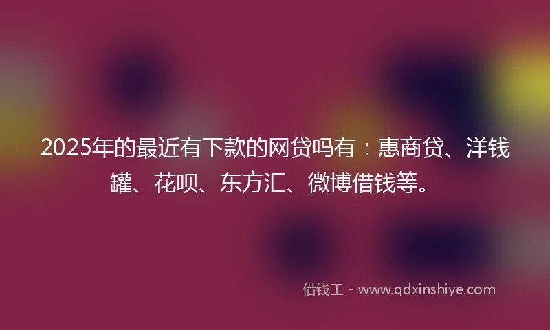 2025年的最近有下款的网贷吗有：惠商贷、洋钱罐、花呗、东方汇、微博借钱等。