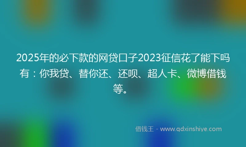2025年的必下款的网贷口子2023征信花了能下吗有：你我贷、替你还、还呗、超人卡、微博借钱等。