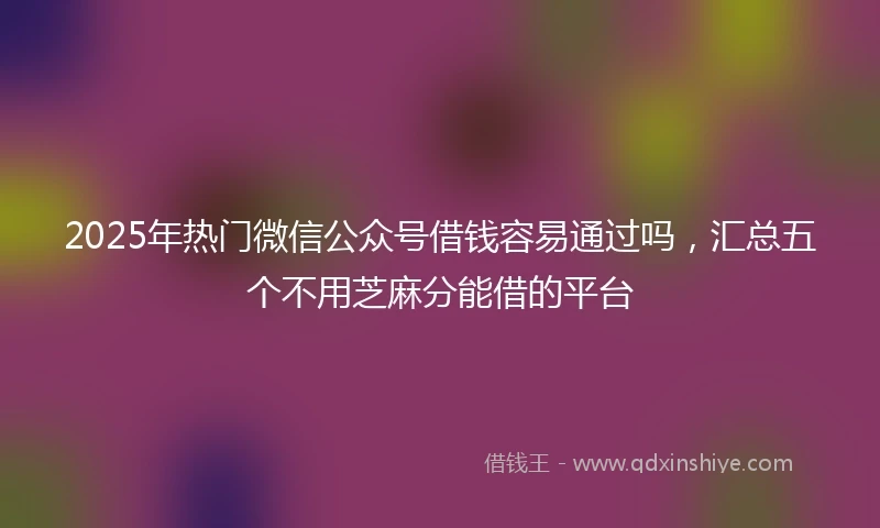 2025年热门微信公众号借钱容易通过吗，汇总五个不用芝麻分能借的平台