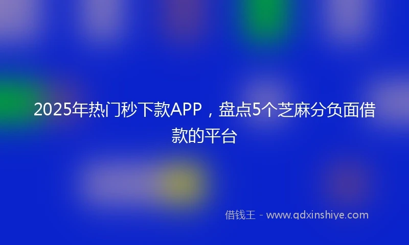 2025年热门秒下款APP，盘点5个芝麻分负面借款的平台