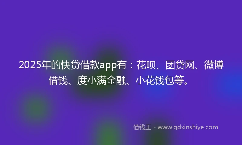2025年的快贷借款app有：花呗、团贷网、微博借钱、度小满金融、小花钱包等。
