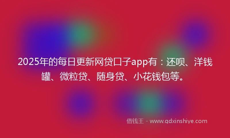 2025年的每日更新网贷口子app有：还呗、洋钱罐、微粒贷、随身贷、小花钱包等。