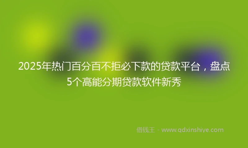 2025年热门百分百不拒必下款的贷款平台，盘点5个高能分期贷款软件新秀