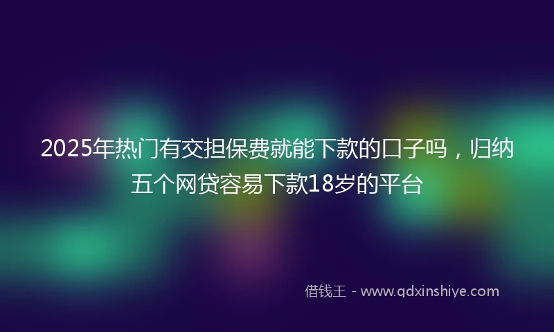 2025年热门有交担保费就能下款的口子吗，归纳五个网贷容易下款18岁的平台