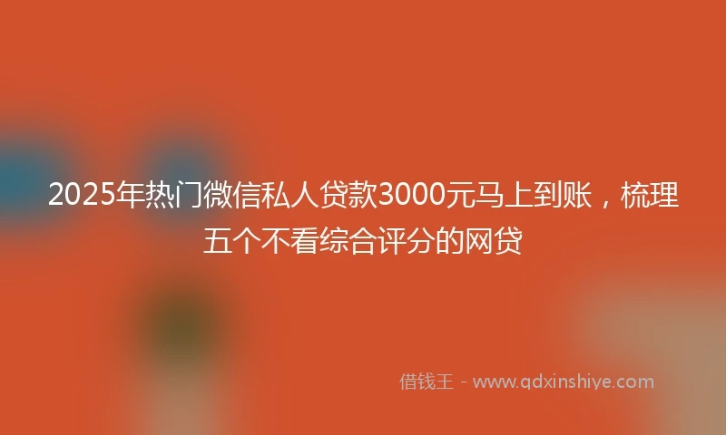 2025年热门微信私人贷款3000元马上到账，梳理五个不看综合评分的网贷