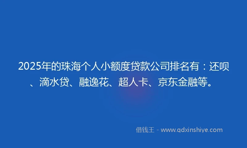 2025年的珠海个人小额度贷款公司排名有：还呗、滴水贷、融逸花、超人卡、京东金融等。