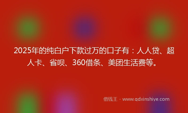 2025年的纯白户下款过万的口子有：人人贷、超人卡、省呗、360借条、美团生活费等。