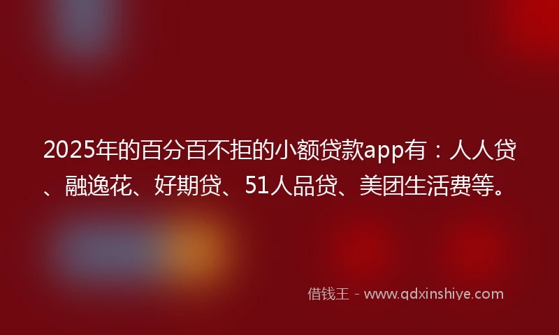 2025年的百分百不拒的小额贷款app有：人人贷、融逸花、好期贷、51人品贷、美团生活费等。