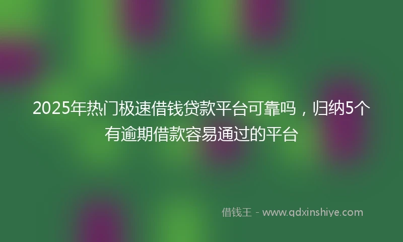 2025年热门极速借钱贷款平台可靠吗，归纳5个有逾期借款容易通过的平台