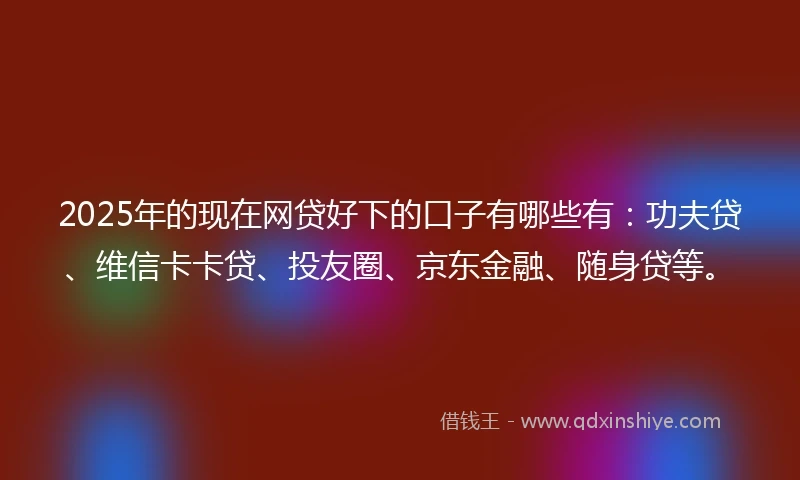 2025年的现在网贷好下的口子有哪些有:功夫贷、维信卡卡贷、投友圈、京东金融、随身贷等。