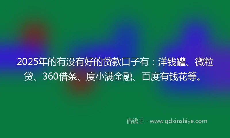 2025年的有没有好的贷款口子有：洋钱罐、微粒贷、360借条、度小满金融、百度有钱花等。