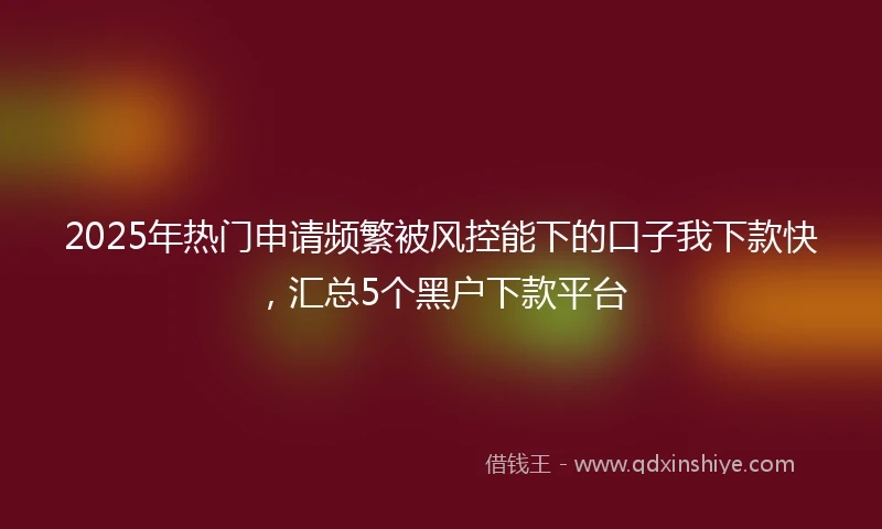 2025年热门申请频繁被风控能下的口子我下款快，汇总5个黑户下款平台
