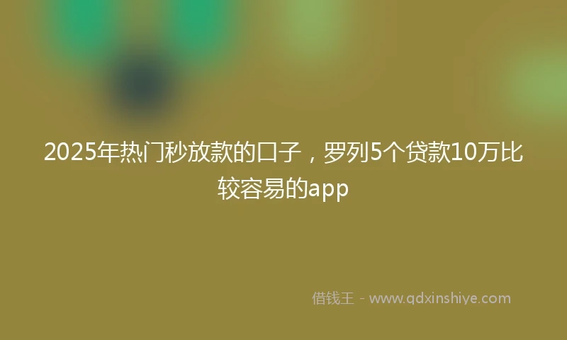2025年热门秒放款的口子，罗列5个贷款10万比较容易的app