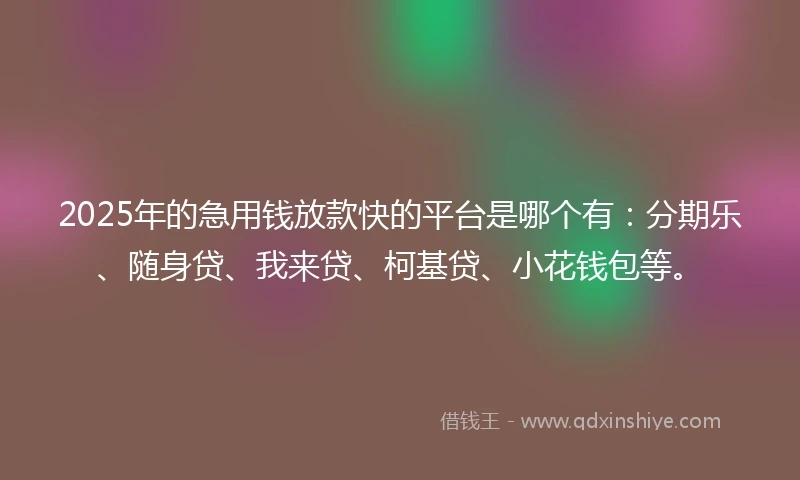 2025年的急用钱放款快的平台是哪个有：分期乐、随身贷、我来贷、柯基贷、小花钱包等。
