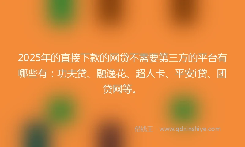 2025年的直接下款的网贷不需要第三方的平台有哪些有：功夫贷、融逸花、超人卡、平安i贷、团贷网等。