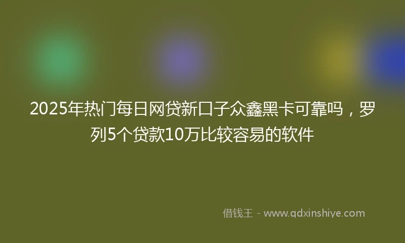 2025年热门每日网贷新口子众鑫黑卡可靠吗，罗列5个贷款10万比较容易的软件