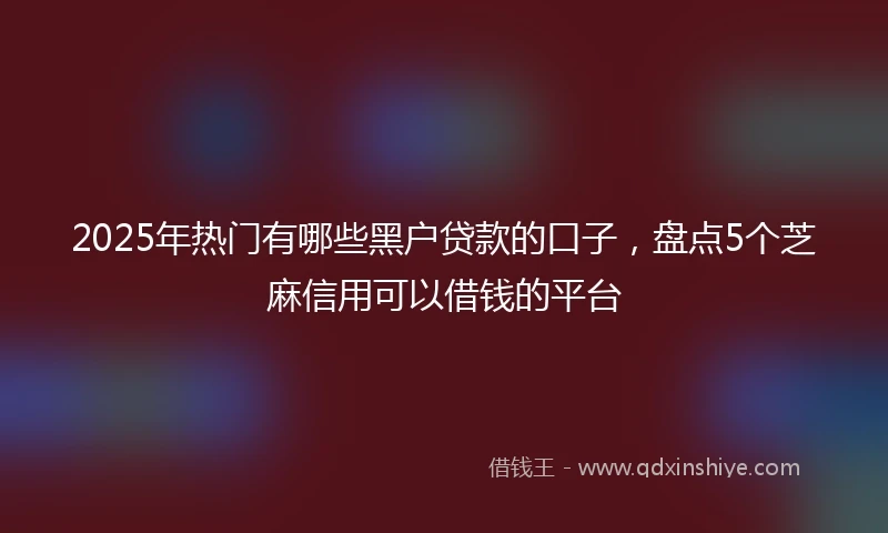 2025年热门有哪些黑户贷款的口子，盘点5个芝麻信用可以借钱的平台