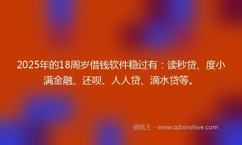 2025年的18周岁借钱软件稳过有：读秒贷、度小满金融、还呗、人人贷、滴水贷等。