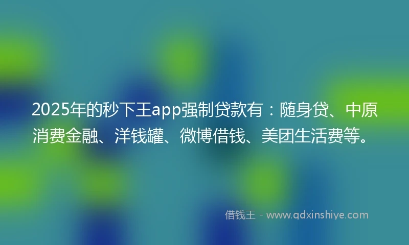 2025年的秒下王app强制贷款有：随身贷、中原消费金融、洋钱罐、微博借钱、美团生活费等。
