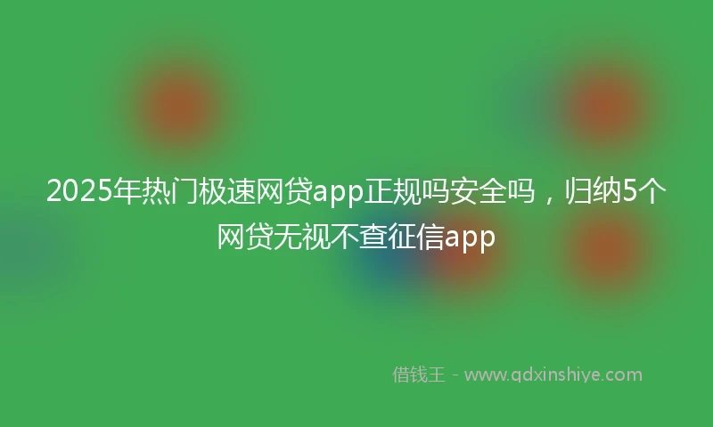 2025年热门极速网贷app正规吗安全吗，归纳5个网贷无视不查征信app