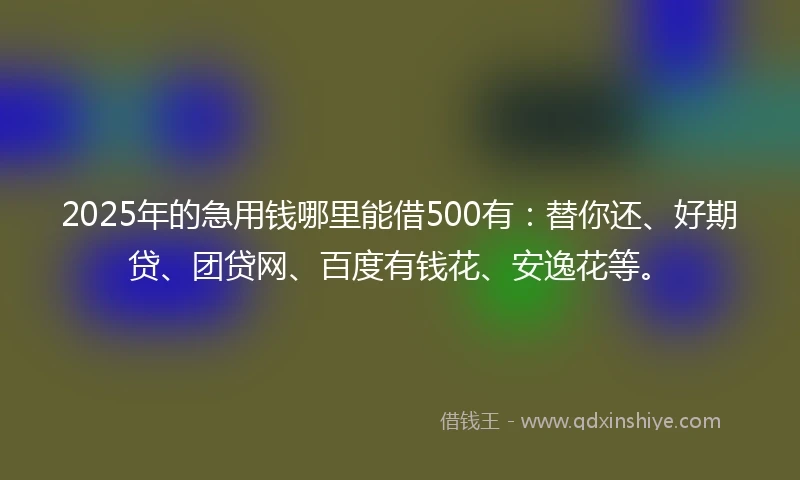 2025年的急用钱哪里能借500有：替你还、好期贷、团贷网、百度有钱花、安逸花等。