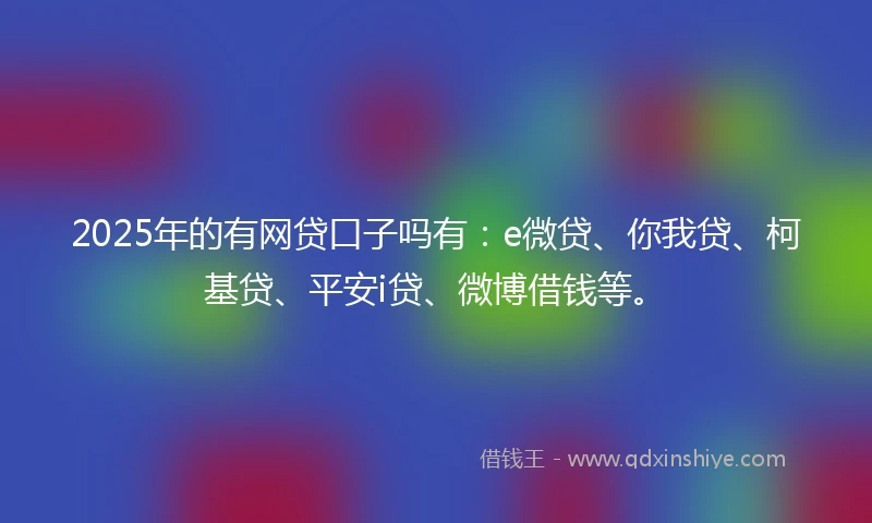 2025年的有网贷口子吗有：e微贷、你我贷、柯基贷、平安i贷、微博借钱等。