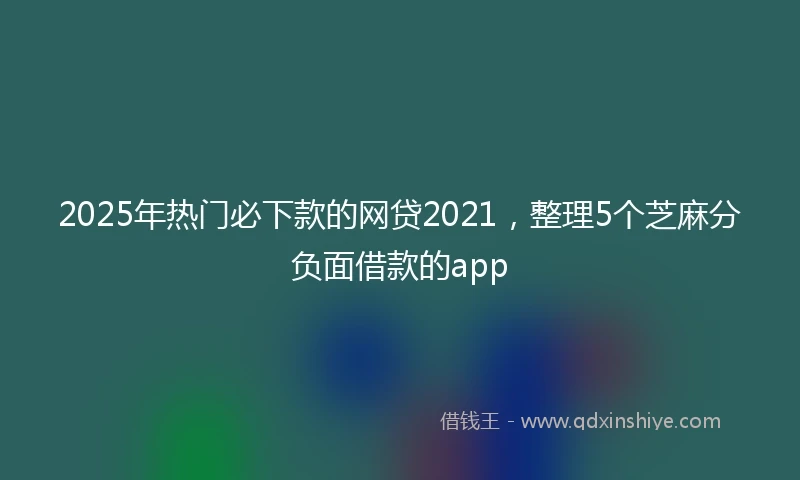 2025年热门必下款的网贷2021，整理5个芝麻分负面借款的app