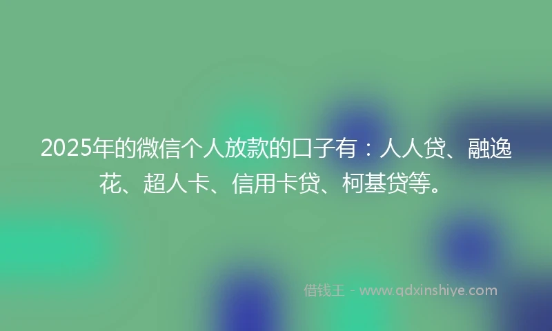 2025年的微信个人放款的口子有：人人贷、融逸花、超人卡、信用卡贷、柯基贷等。