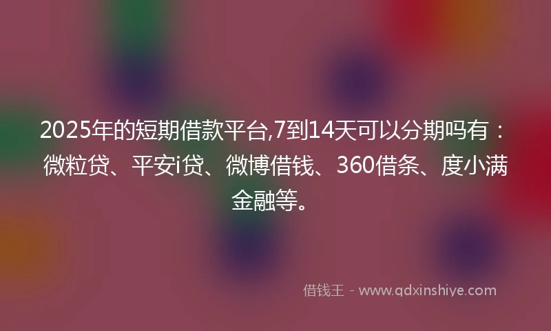 2025年的短期借款平台,7到14天可以分期吗有：微粒贷、平安i贷、微博借钱、360借条、度小满金融等。