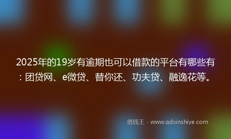2025年的19岁有逾期也可以借款的平台有哪些有：团贷网、e微贷、替你还、功夫贷、融逸花等。