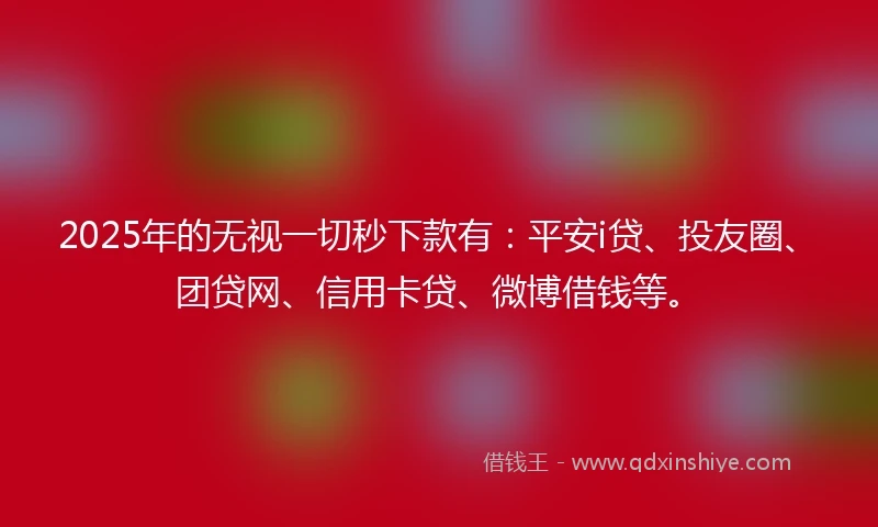 2025年的无视一切秒下款有：平安i贷、投友圈、团贷网、信用卡贷、微博借钱等。