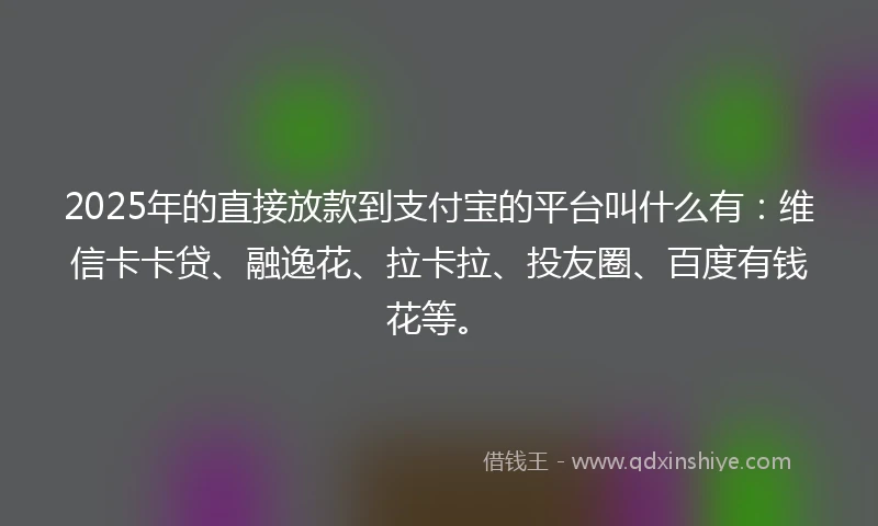 2025年的直接放款到支付宝的平台叫什么有：维信卡卡贷、融逸花、拉卡拉、投友圈、百度有钱花等。