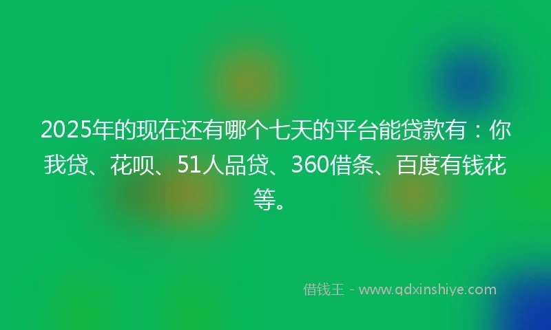 2025年的现在还有哪个七天的平台能贷款有：你我贷、花呗、51人品贷、360借条、百度有钱花等。