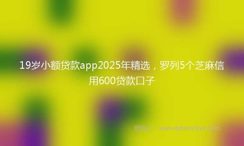 19岁小额贷款app2025年精选，罗列5个芝麻信用600贷款口子