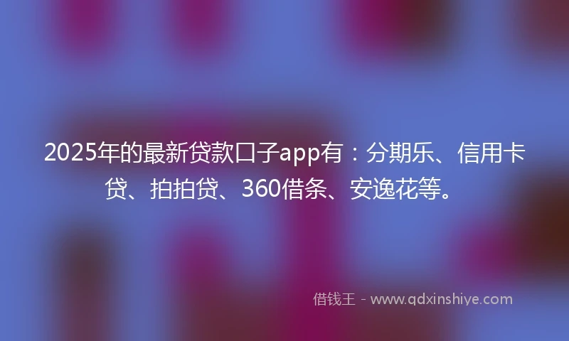 2025年的最新贷款口子app有：分期乐、信用卡贷、拍拍贷、360借条、安逸花等。