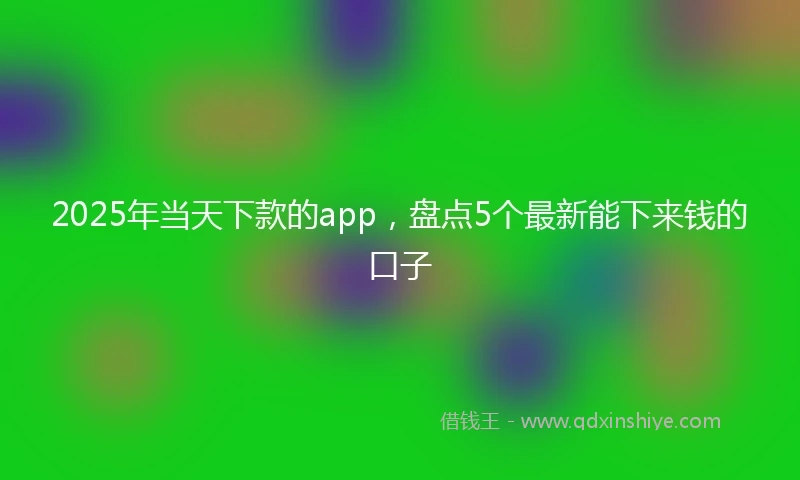 2025年当天下款的app，盘点5个最新能下来钱的口子