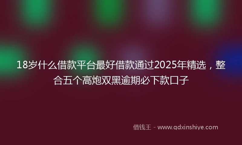 18岁什么借款平台最好借款通过2025年精选，整合五个高炮双黑逾期必下款口子