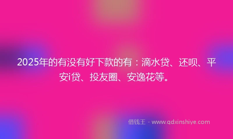 2025年的有没有好下款的有：滴水贷、还呗、平安i贷、投友圈、安逸花等。