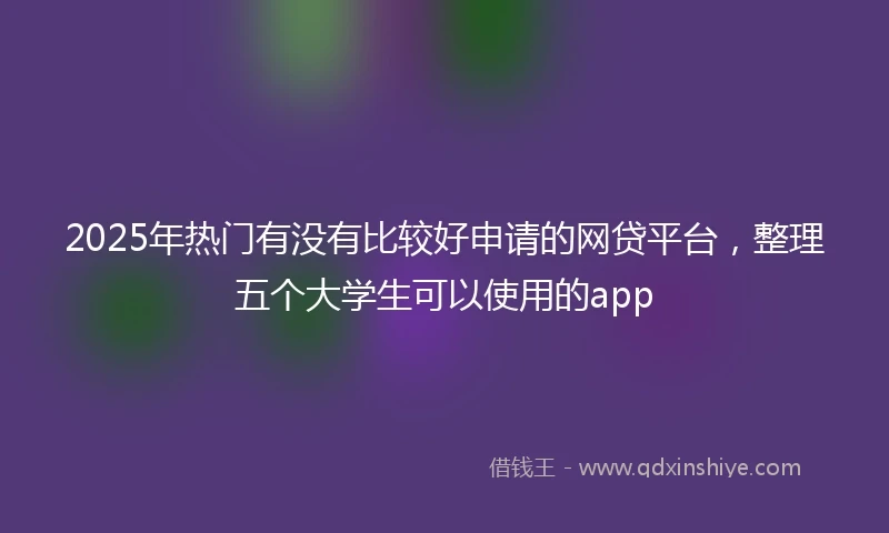 2025年热门有没有比较好申请的网贷平台，整理五个大学生可以使用的app
