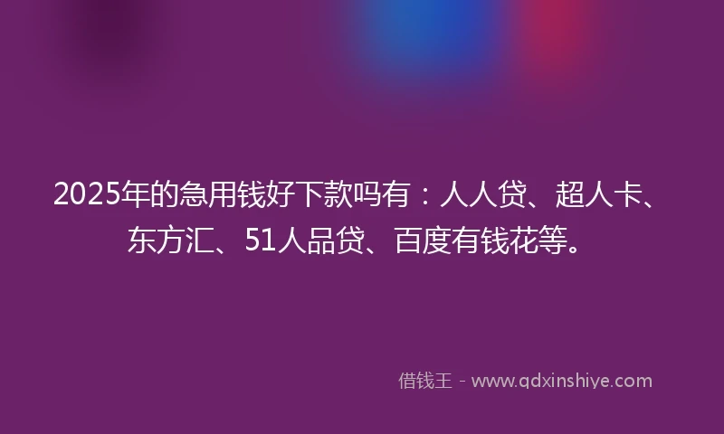 2025年的急用钱好下款吗有：人人贷、超人卡、东方汇、51人品贷、百度有钱花等。