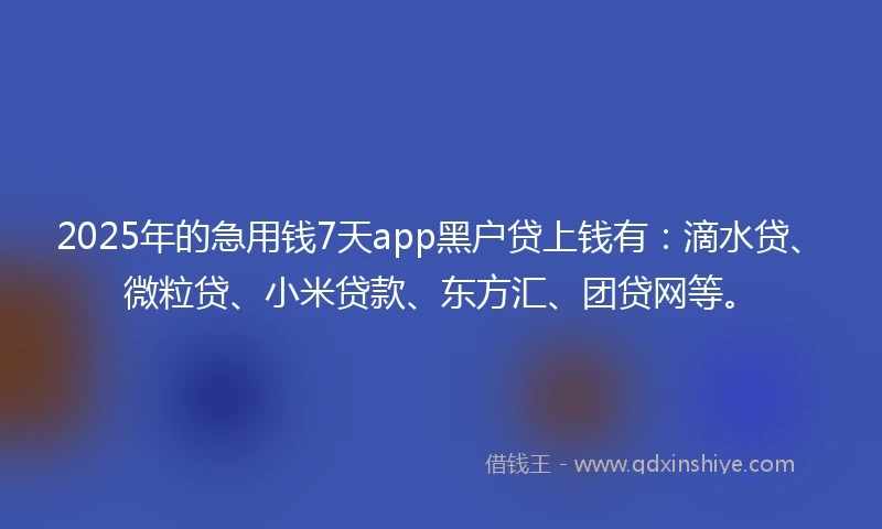 2025年的急用钱7天app黑户贷上钱有：滴水贷、微粒贷、小米贷款、东方汇、团贷网等。