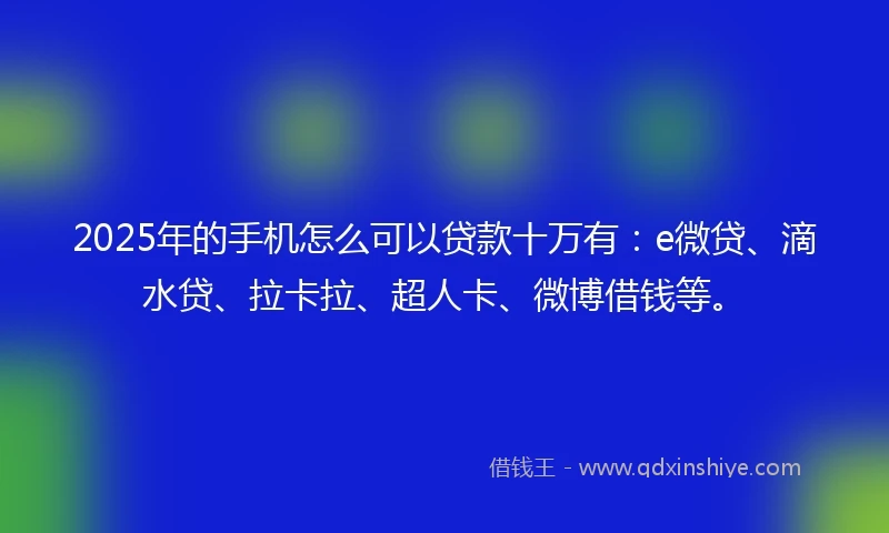 2025年的手机怎么可以贷款十万有：e微贷、滴水贷、拉卡拉、超人卡、微博借钱等。