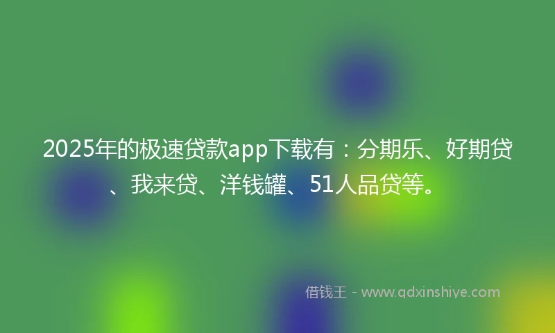 2025年的极速贷款app下载有：分期乐、好期贷、我来贷、洋钱罐、51人品贷等。