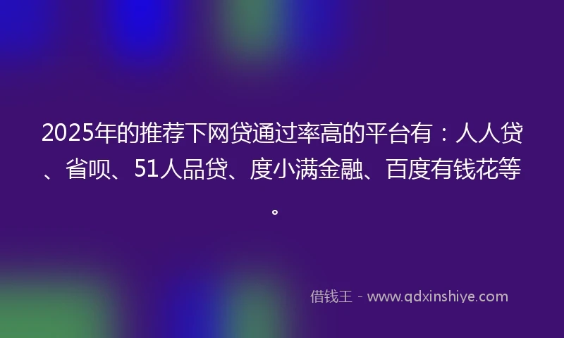 2025年的推荐下网贷通过率高的平台有：人人贷、省呗、51人品贷、度小满金融、百度有钱花等。