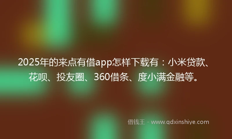 2025年的来点有借app怎样下载有：小米贷款、花呗、投友圈、360借条、度小满金融等。