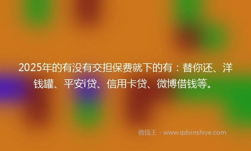 2025年的有没有交担保费就下的有：替你还、洋钱罐、平安i贷、信用卡贷、微博借钱等。